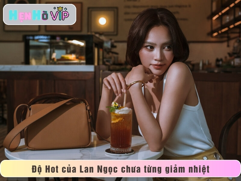 Độ Hot của Lan Ngọc chưa từng giảm nhiệt